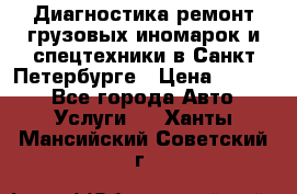 Диагностика,ремонт грузовых иномарок и спецтехники в Санкт-Петербурге › Цена ­ 1 500 - Все города Авто » Услуги   . Ханты-Мансийский,Советский г.